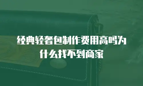 经典轻奢包制作费用高吗为什么找不到商家