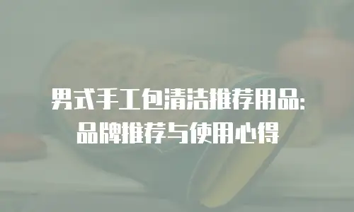 男式手工包清洁推荐用品：品牌推荐与使用心得