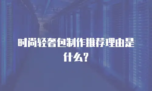 时尚轻奢包制作推荐理由是什么？