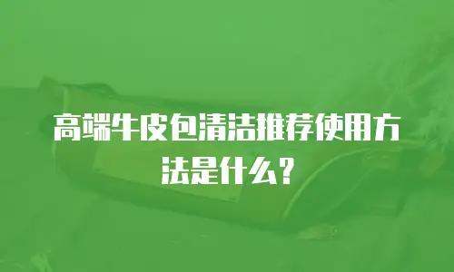 高端牛皮包清洁推荐使用方法是什么？