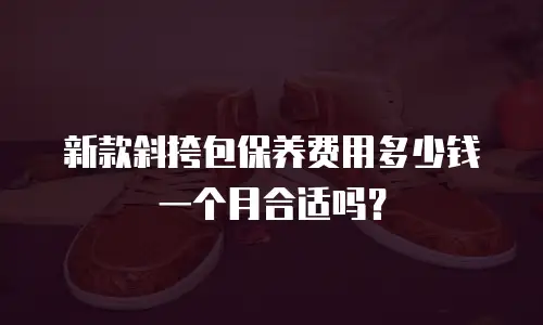 新款斜挎包保养费用多少钱一个月合适吗？