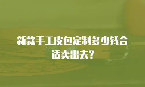 新款手工皮包定制多少钱合适卖出去？