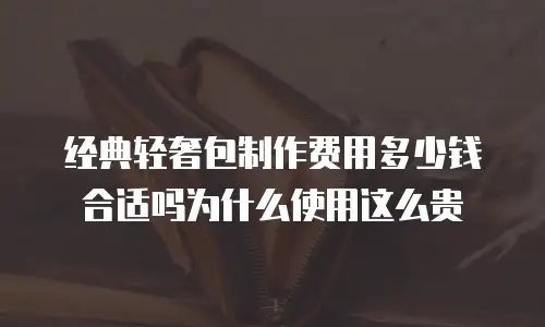 经典轻奢包制作费用多少钱合适吗为什么使用这么贵