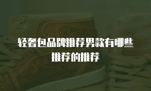 轻奢包品牌推荐男款有哪些推荐的推荐