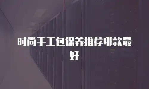 时尚手工包保养推荐哪款最好