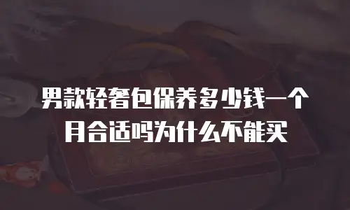 男款轻奢包保养多少钱一个月合适吗为什么不能买