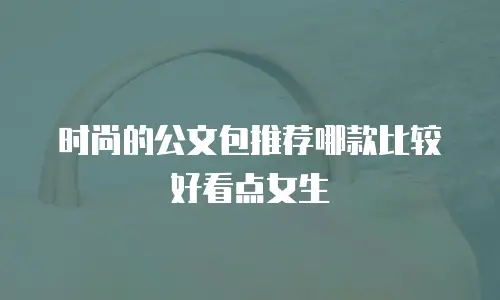 时尚的公文包推荐哪款比较好看点女生