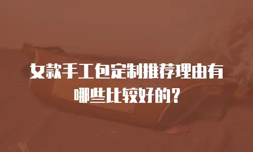 女款手工包定制推荐理由有哪些比较好的？