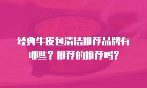 经典牛皮包清洁推荐品牌有哪些？推荐的推荐吗？