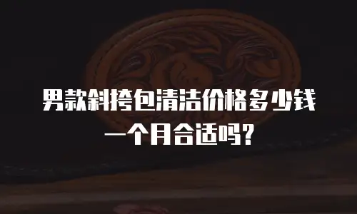 男款斜挎包清洁价格多少钱一个月合适吗？