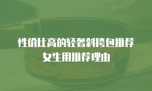 性价比高的轻奢斜挎包推荐女生用推荐理由