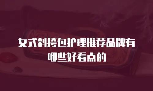 女式斜挎包护理推荐品牌有哪些好看点的