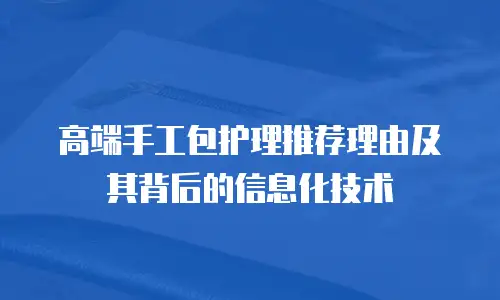 高端手工包护理推荐理由及其背后的信息化技术