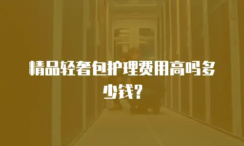 精品轻奢包护理费用高吗多少钱？