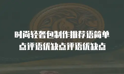 时尚轻奢包制作推荐语简单点评语优缺点评语优缺点