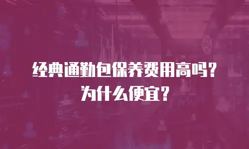 经典通勤包保养费用高吗？为什么便宜？