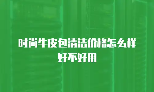 时尚牛皮包清洁价格怎么样好不好用