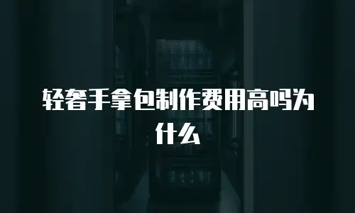 轻奢手拿包制作费用高吗为什么