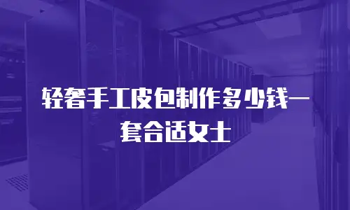 轻奢手工皮包制作多少钱一套合适女士