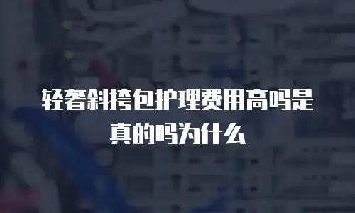 轻奢斜挎包护理费用高吗是真的吗为什么