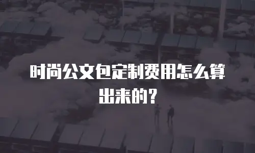 时尚公文包定制费用怎么算出来的？