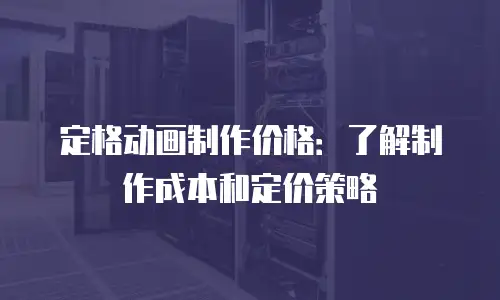 定格动画制作价格：了解制作成本和定价策略