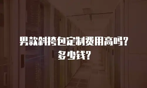 男款斜挎包定制费用高吗？多少钱？