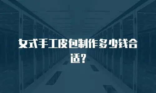 女式手工皮包制作多少钱合适？