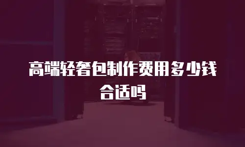 高端轻奢包制作费用多少钱合适吗