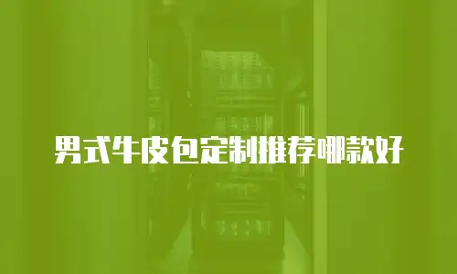 男式牛皮包定制推荐哪款好