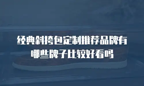 经典斜挎包定制推荐品牌有哪些牌子比较好看吗