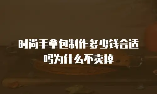 时尚手拿包制作多少钱合适吗为什么不卖掉