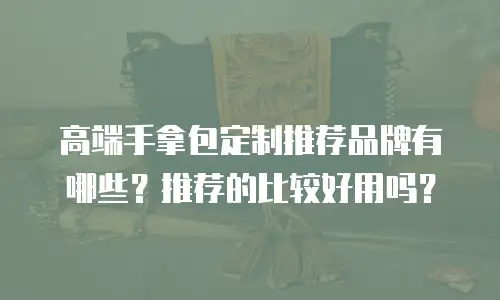 高端手拿包定制推荐品牌有哪些？推荐的比较好用吗？