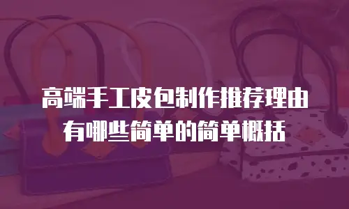 高端手工皮包制作推荐理由有哪些简单的简单概括