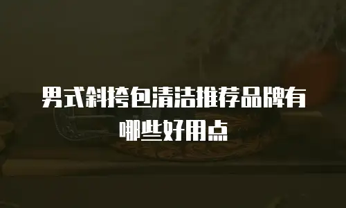 男式斜挎包清洁推荐品牌有哪些好用点