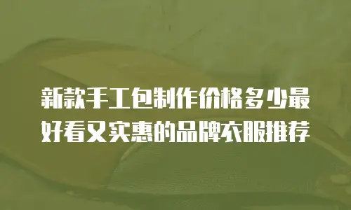 新款手工包制作价格多少最好看又实惠的品牌衣服推荐