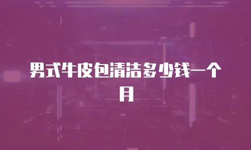 男式牛皮包清洁多少钱一个月