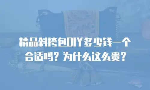 精品斜挎包DIY多少钱一个合适吗？为什么这么贵？