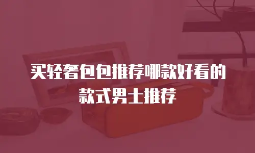 买轻奢包包推荐哪款好看的款式男士推荐