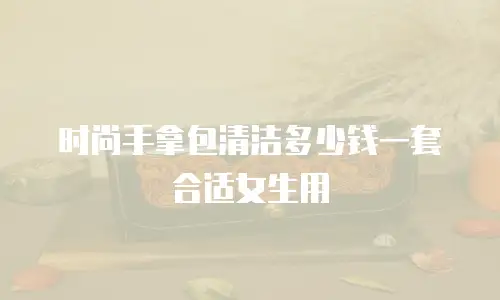 时尚手拿包清洁多少钱一套合适女生用