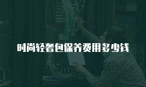 时尚轻奢包保养费用多少钱