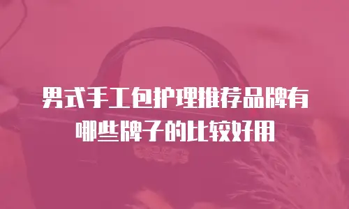 男式手工包护理推荐品牌有哪些牌子的比较好用