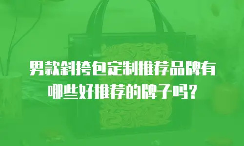 男款斜挎包定制推荐品牌有哪些好推荐的牌子吗？