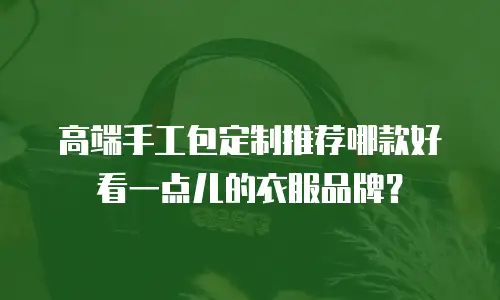 高端手工包定制推荐哪款好看一点儿的衣服品牌？
