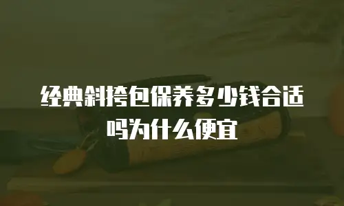 经典斜挎包保养多少钱合适吗为什么便宜