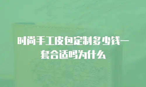 时尚手工皮包定制多少钱一套合适吗为什么
