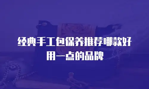 经典手工包保养推荐哪款好用一点的品牌