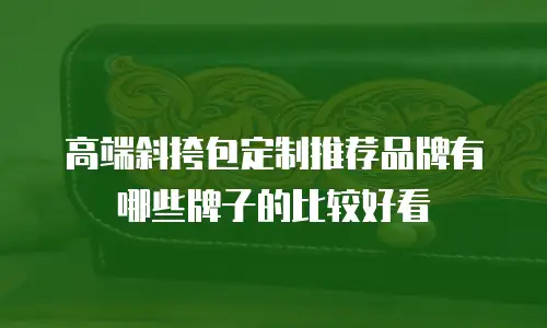 高端斜挎包定制推荐品牌有哪些牌子的比较好看