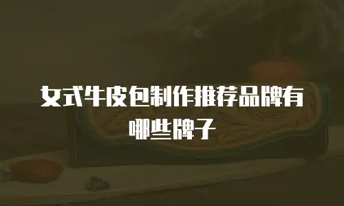女式牛皮包制作推荐品牌有哪些牌子
