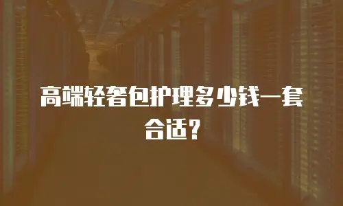高端轻奢包护理多少钱一套合适？